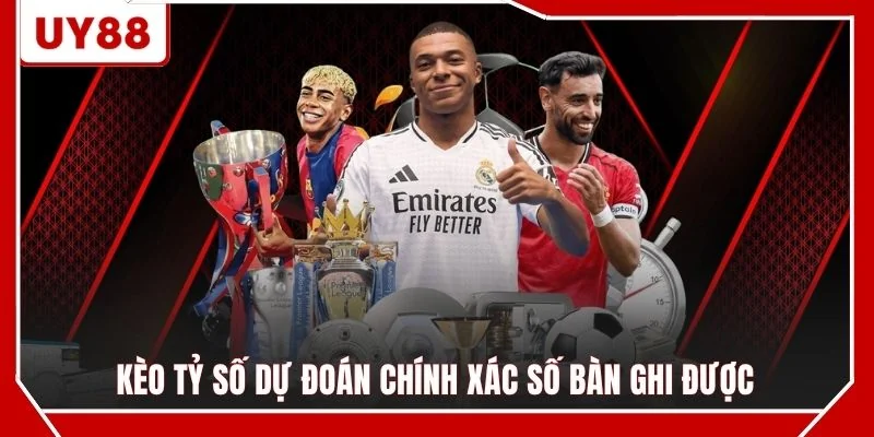Kèo tỷ số dự đoán chính xác số bàn ghi được